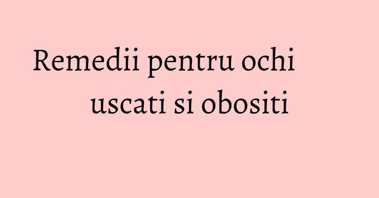 Remedii pentru ochi uscati si obositi Remedii pentru ochi uscati si obositi