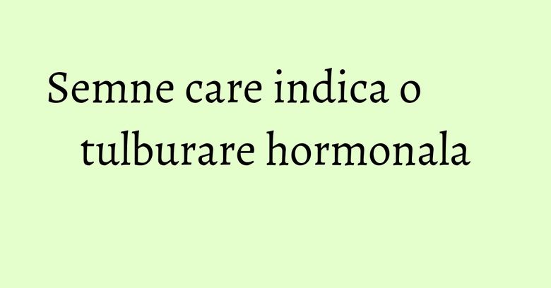 Semne care indica o tulburare hormonala Semne care indica o tulburare hormonala
