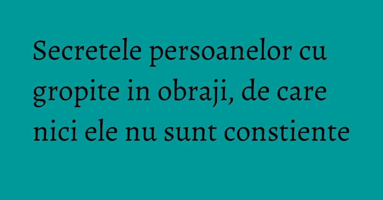 Secretele persoanelor cu gropite in obraji, de care nici ele nu sunt constiente Secretele persoanelor cu gropite in obraji, de care nici ele nu sunt constiente