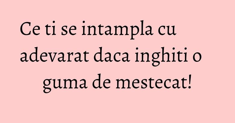 Ce ti se intampla cu adevarat daca inghiti o guma de mestecat!