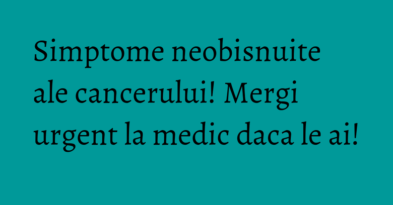 Simptome neobisnuite ale cancerului! Mergi urgent la medic daca le ai! Simptome neobisnuite ale cancerului! Mergi urgent la medic daca le ai!