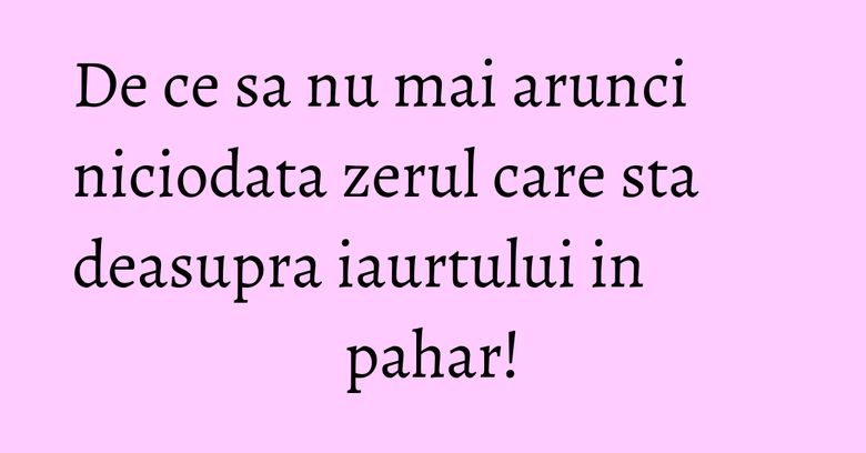 De ce sa nu mai arunci niciodata zerul care sta deasupra iaurtului in pahar! De ce sa nu mai arunci niciodata zerul care sta deasupra iaurtului in pahar!