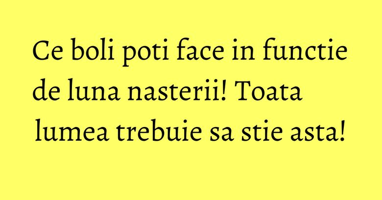 Ce boli poti face in functie de luna nasterii! Toata lumea trebuie sa stie asta! Ce boli poti face in functie de luna nasterii! Toata lumea trebuie sa stie asta!