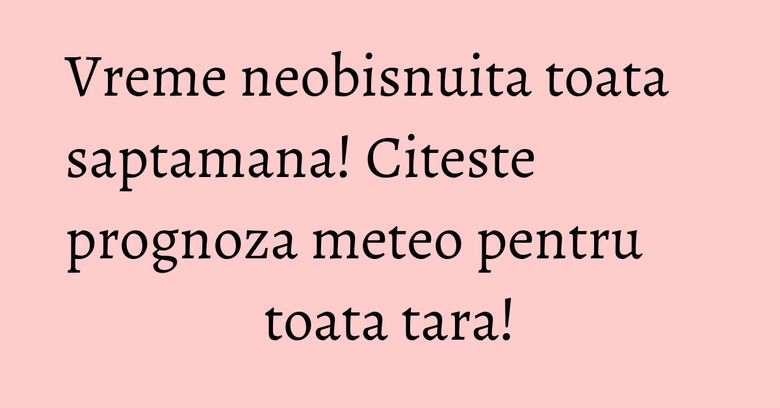 Vreme neobisnuita toata saptamana! Citeste prognoza meteo pentru toata tara!