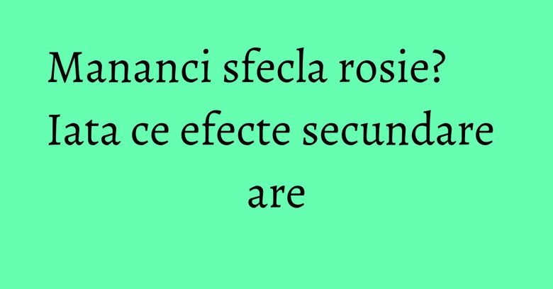 Mananci sfecla rosie? Iata ce efecte secundare are Mananci sfecla rosie? Iata ce efecte secundare are