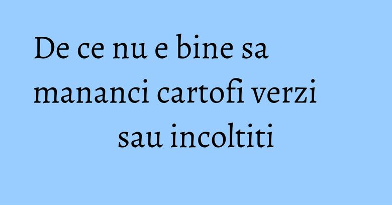 De ce nu e bine sa mananci cartofi verzi sau incoltiti De ce nu e bine sa mananci cartofi verzi sau incoltiti