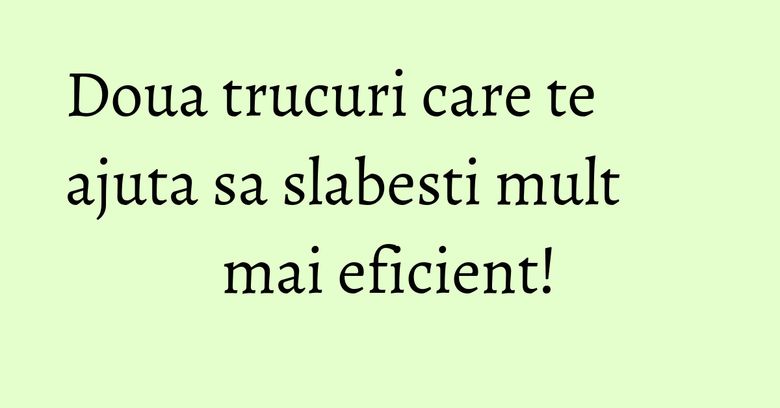 Doua trucuri care te ajuta sa slabesti mult mai eficient! Doua trucuri care te ajuta sa slabesti mult mai eficient!