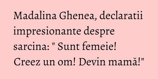 Madalina Ghenea, declaratii impresionante despre sarcina: 