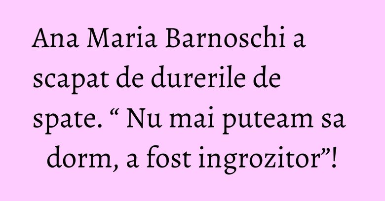 Ana Maria Barnoschi a scapat de durerile de spate. “ Nu mai puteam sa dorm, a fost ingrozitor”! Ana Maria Barnoschi a scapat de durerile de spate. “ Nu mai puteam sa dorm, a fost ingrozitor”!