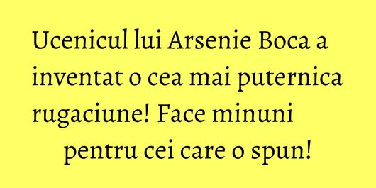 Ucenicul lui Arsenie Boca a inventat o cea mai puternica rugaciune! Face minuni pentru cei care o spun!