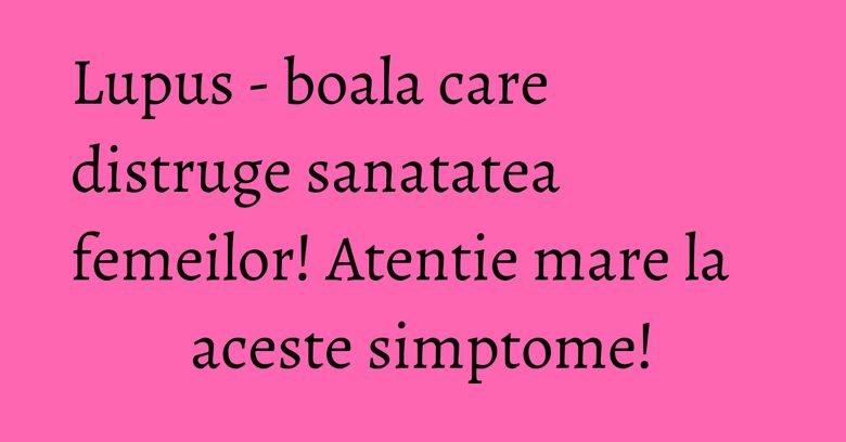 Lupus - boala care distruge sanatatea femeilor! Atentie mare la aceste simptome! Lupus - boala care distruge sanatatea femeilor! Atentie mare la aceste simptome!