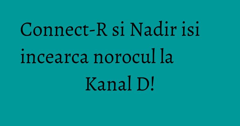 Connect-R si Nadir isi incearca norocul la Kanal D! Connect-R si Nadir isi incearca norocul la Kanal D!