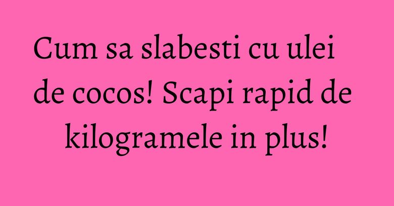 Cum sa slabesti cu ulei de cocos! Scapi rapid de kilogramele in plus!