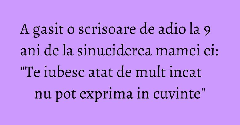 A gasit o scrisoare de adio la 9 ani de la sinuciderea mamei ei: "Te iubesc atat de mult incat nu pot exprima in cuvinte" A gasit o scrisoare de adio la 9 ani de la sinuciderea mamei ei: "Te iubesc atat de mult incat nu pot exprima in cuvinte"