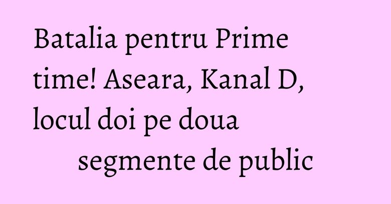 Batalia pentru Prime time! Aseara, Kanal D, locul doi pe doua segmente de public Batalia pentru Prime time! Aseara, Kanal D, locul doi pe doua segmente de public