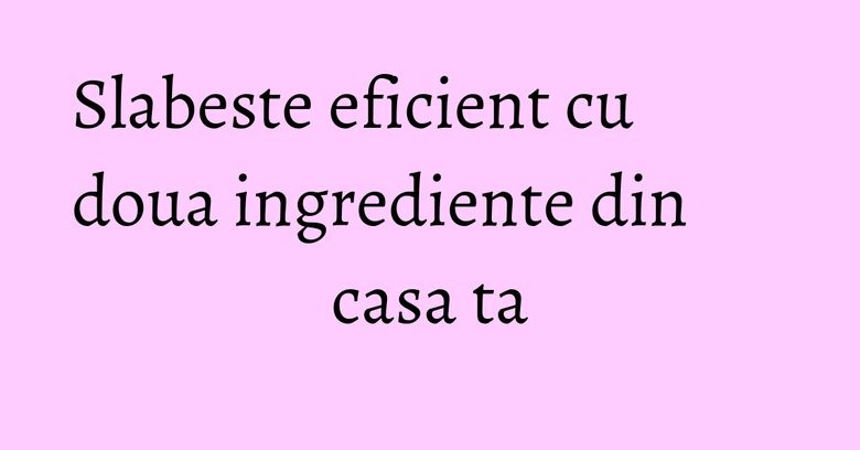 Slabeste eficient cu doua ingrediente din casa ta Slabeste eficient cu doua ingrediente din casa ta