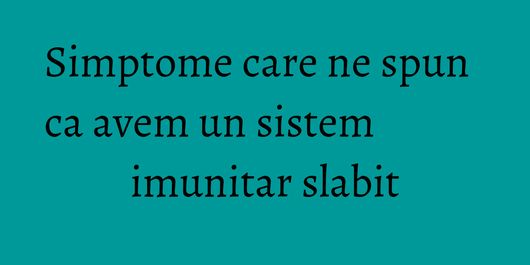 Simptome care ne spun ca avem un sistem imunitar slabit