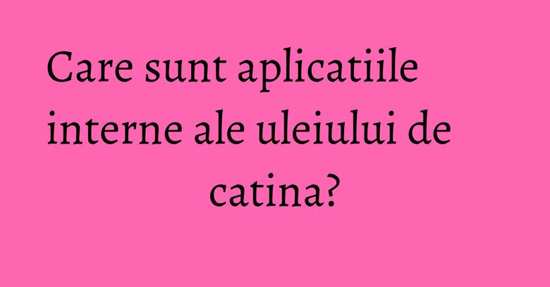 Care sunt aplicatiile interne ale uleiului de catina? Care sunt aplicatiile interne ale uleiului de catina?