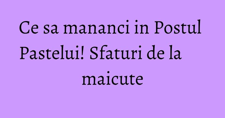 Ce sa mananci in Postul Pastelui! Sfaturi de la maicute Ce sa mananci in Postul Pastelui! Sfaturi de la maicute