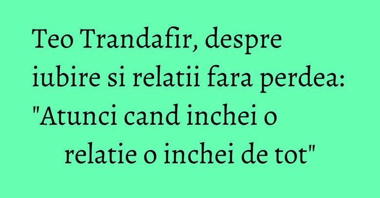 Teo Trandafir, despre iubire si relatii fara perdea: "Atunci cand inchei o relatie o inchei de tot" Teo Trandafir, despre iubire si relatii fara perdea: "Atunci cand inchei o relatie o inchei de tot"