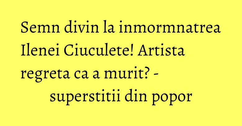 Semn divin la inmormnatrea Ilenei Ciuculete! Artista regreta ca a murit? - superstitii din popor Semn divin la inmormnatrea Ilenei Ciuculete! Artista regreta ca a murit? - superstitii din popor