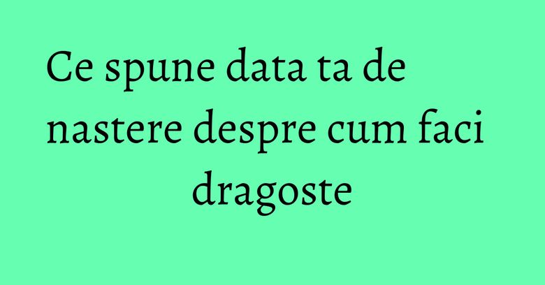 Ce spune data ta de nastere despre cum faci dragoste