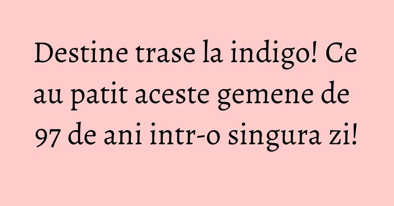 Destine trase la indigo! Ce au patit aceste gemene de 97 de ani intr-o singura zi! Destine trase la indigo! Ce au patit aceste gemene de 97 de ani intr-o singura zi!