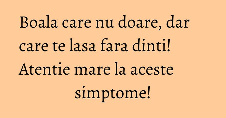 Boala care nu doare, dar care te lasa fara dinti! Atentie mare la aceste simptome!