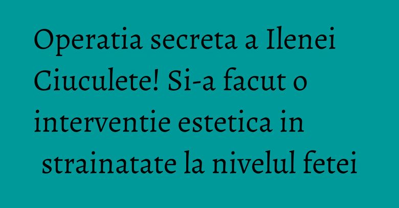 Operatia secreta a Ilenei Ciuculete! Si-a facut o interventie estetica in strainatate la nivelul fetei Operatia secreta a Ilenei Ciuculete! Si-a facut o interventie estetica in strainatate la nivelul fetei