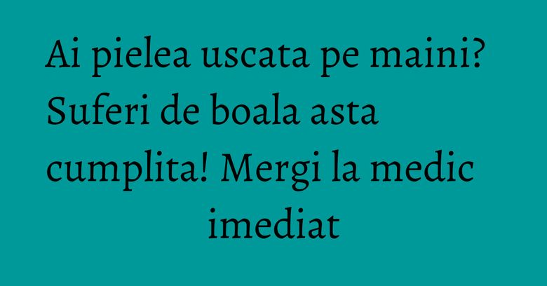 Ai pielea uscata pe maini? Suferi de boala asta cumplita! Mergi la medic imediat Ai pielea uscata pe maini? Suferi de boala asta cumplita! Mergi la medic imediat