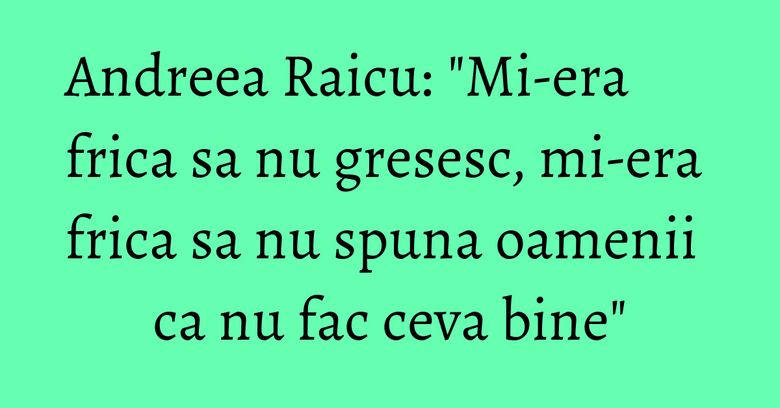 Andreea Raicu: "Mi-era frica sa nu gresesc, mi-era frica sa nu spuna oamenii ca nu fac ceva bine" Andreea Raicu: "Mi-era frica sa nu gresesc, mi-era frica sa nu spuna oamenii ca nu fac ceva bine"