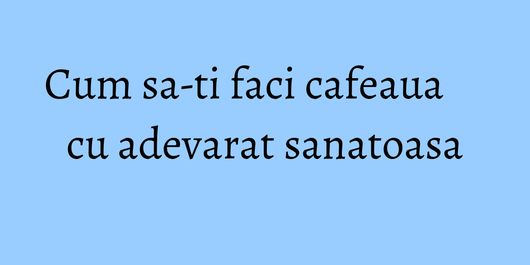 Cum sa-ti faci cafeaua cu adevarat sanatoasa