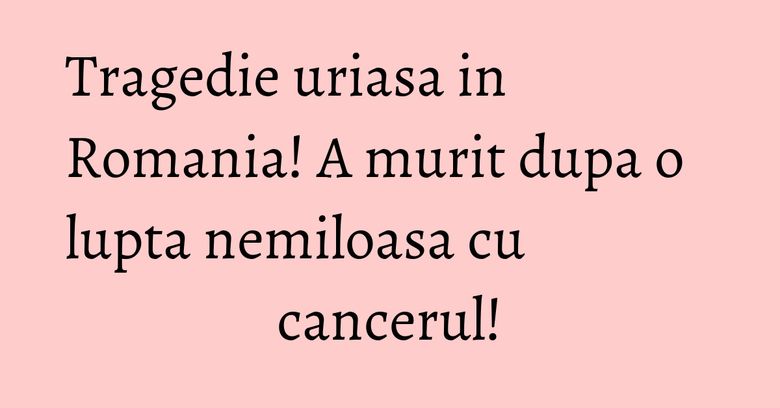 Tragedie uriasa in Romania! A murit dupa o lupta nemiloasa cu cancerul! Tragedie uriasa in Romania! A murit dupa o lupta nemiloasa cu cancerul!