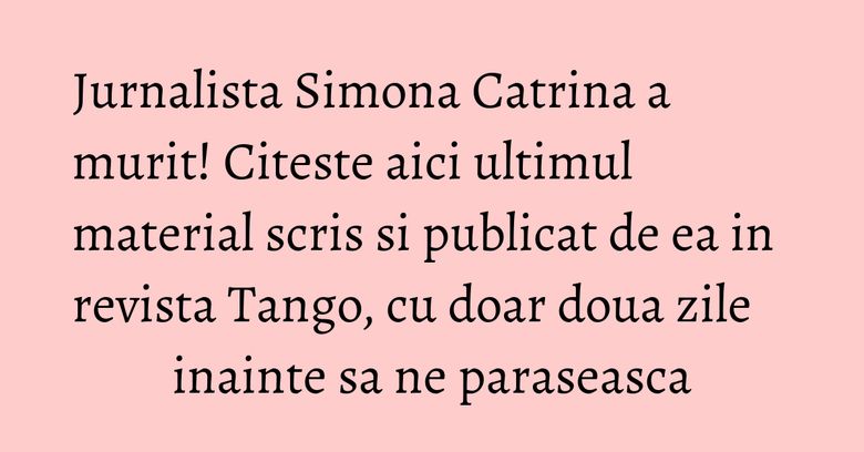 Jurnalista Simona Catrina a murit! Citeste aici ultimul material scris si publicat de ea in revista Tango, cu doar doua zile inainte sa ne paraseasca