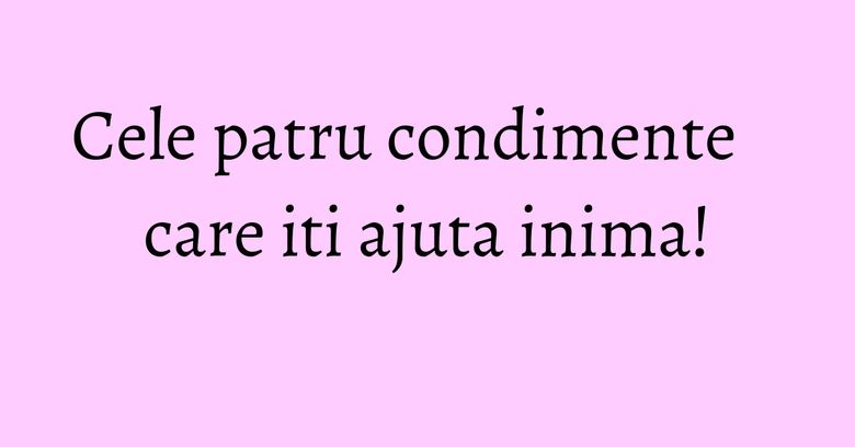 Cele patru condimente care iti ajuta inima! Cele patru condimente care iti ajuta inima!