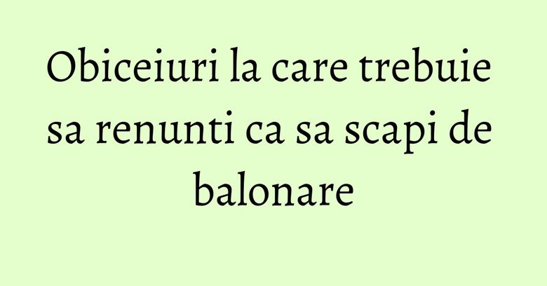 Obiceiuri la care trebuie sa renunti ca sa scapi de balonare Obiceiuri la care trebuie sa renunti ca sa scapi de balonare