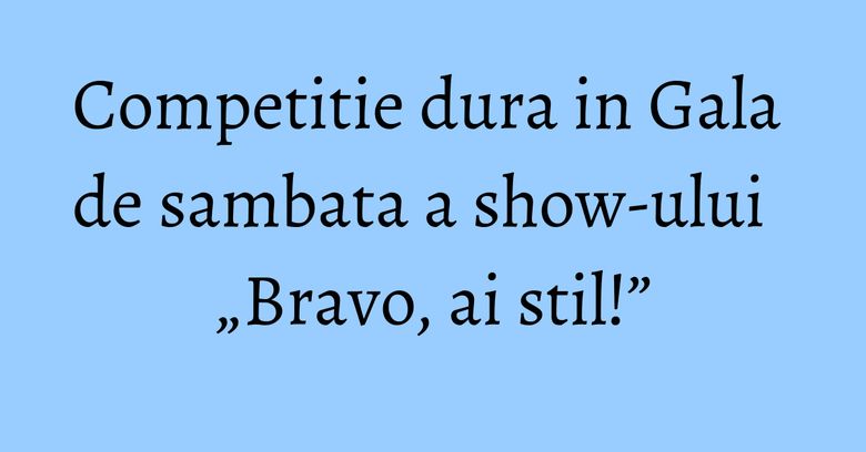 Competitie dura in Gala de sambata a show-ului „Bravo, ai stil!”