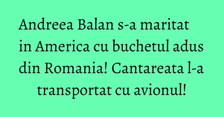 Andreea Balan s-a maritat in America cu buchetul adus din Romania! Cantareata l-a transportat cu avionul! Andreea Balan s-a maritat in America cu buchetul adus din Romania! Cantareata l-a transportat cu avionul!