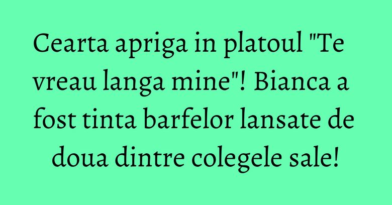 Cearta apriga in platoul "Te vreau langa mine"! Bianca a fost tinta barfelor lansate de doua dintre colegele sale! Cearta apriga in platoul "Te vreau langa mine"! Bianca a fost tinta barfelor lansate de doua dintre colegele sale!
