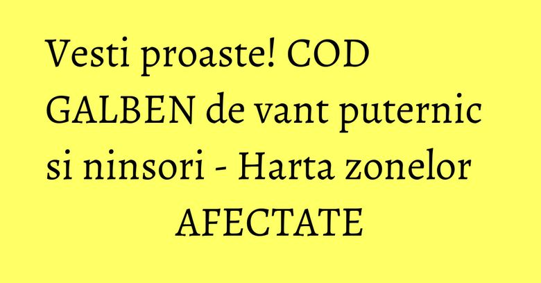 Vesti proaste! COD GALBEN de vant puternic si ninsori - Harta zonelor AFECTATE Vesti proaste! COD GALBEN de vant puternic si ninsori - Harta zonelor AFECTATE