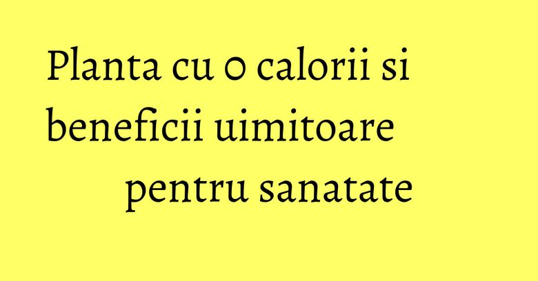 Planta cu 0 calorii si beneficii uimitoare pentru sanatate