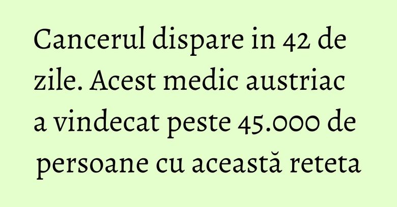 Cancerul dispare in 42 de zile. Acest medic austriac a vindecat peste 45.000 de persoane cu această reteta Cancerul dispare in 42 de zile. Acest medic austriac a vindecat peste 45.000 de persoane cu această reteta