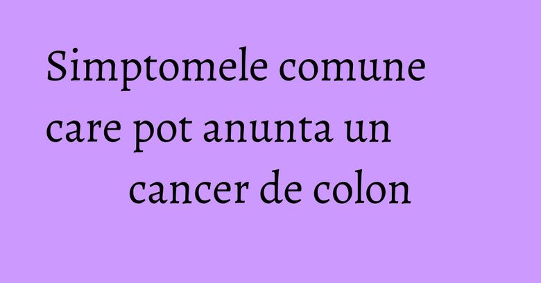 Simptomele comune care pot anunta un cancer de colon Simptomele comune care pot anunta un cancer de colon