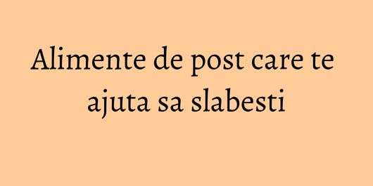 Alimente de post care te ajuta sa slabesti