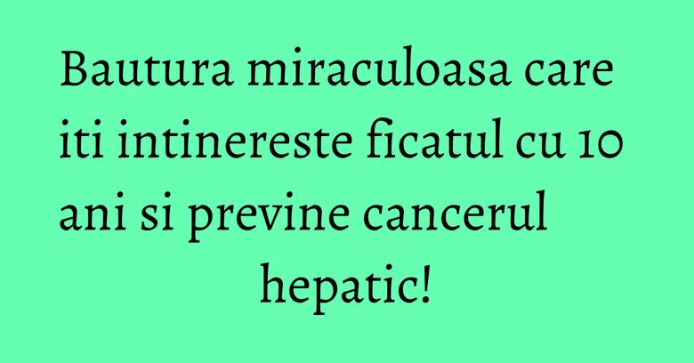 Bautura miraculoasa care iti intinereste ficatul cu 10 ani si previne cancerul hepatic! Bautura miraculoasa care iti intinereste ficatul cu 10 ani si previne cancerul hepatic!