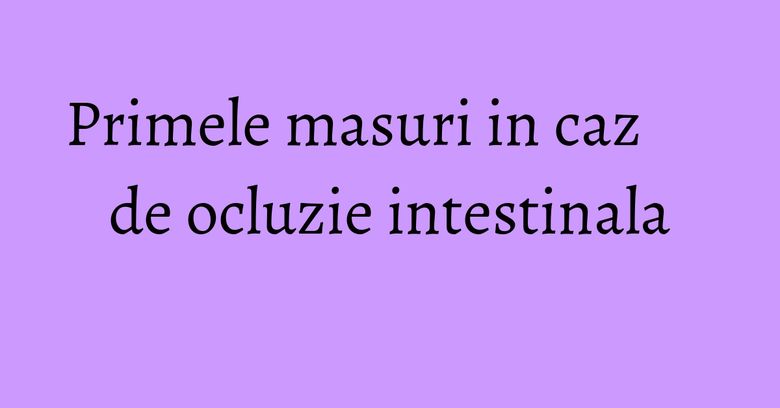 Primele masuri in caz de ocluzie intestinala Primele masuri in caz de ocluzie intestinala