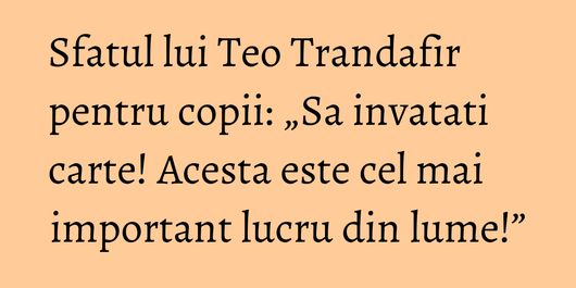 Sfatul lui Teo Trandafir pentru copii: „Sa invatati carte! Acesta este cel mai important lucru din lume!”