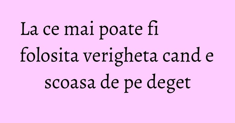 La ce mai poate fi folosita verigheta cand e scoasa de pe deget La ce mai poate fi folosita verigheta cand e scoasa de pe deget