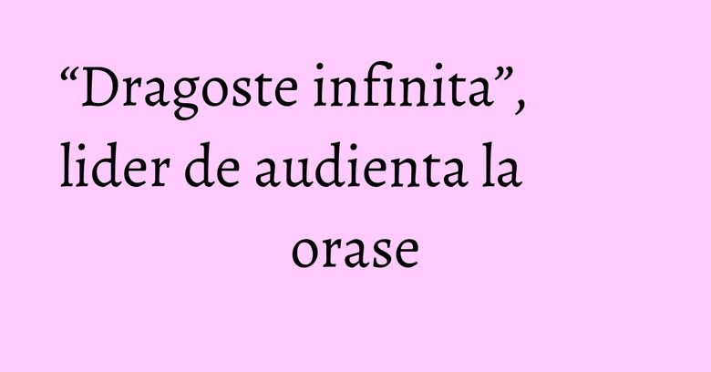 “Dragoste infinita”, lider de audienta la orase
