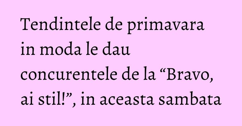 Tendintele de primavara in moda le dau concurentele de la “Bravo, ai stil!”, in aceasta sambata Tendintele de primavara in moda le dau concurentele de la “Bravo, ai stil!”, in aceasta sambata